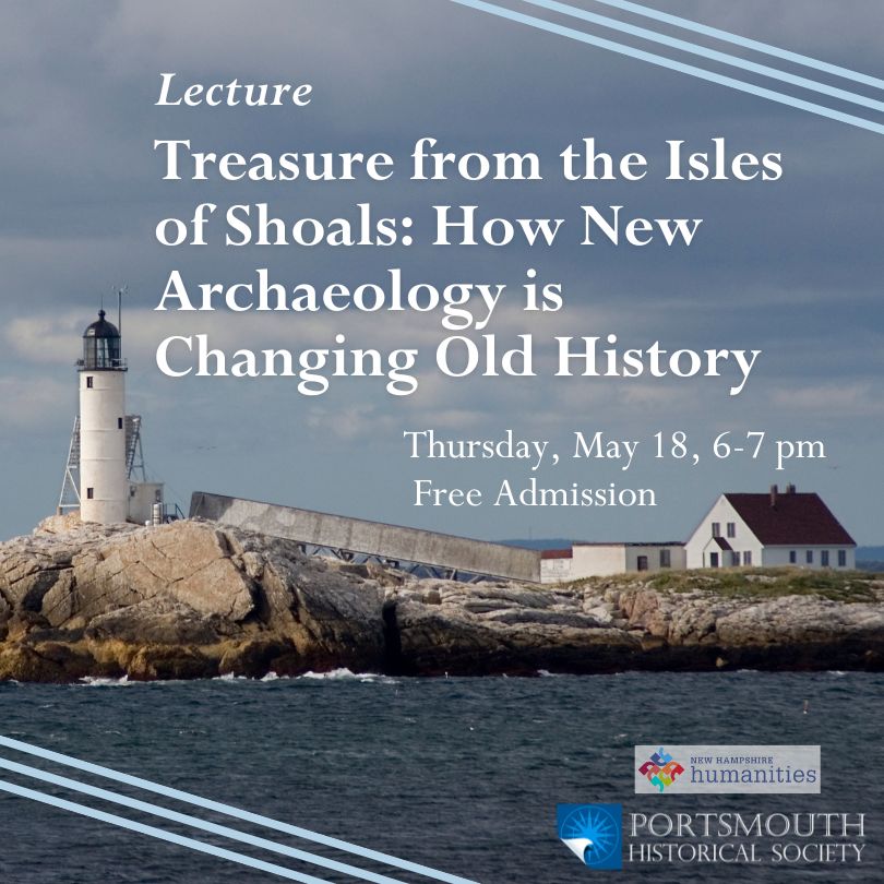 Lecture 5/18 Treasures from the Isles of Shoals: How New Archaeology is Changing Old history. Free to attend, preregistration is recommended. Background image is an isalnd with e white lgihthouse standing about five storeys on the left with a long ramp connecting it to a small keepers cottage on right.