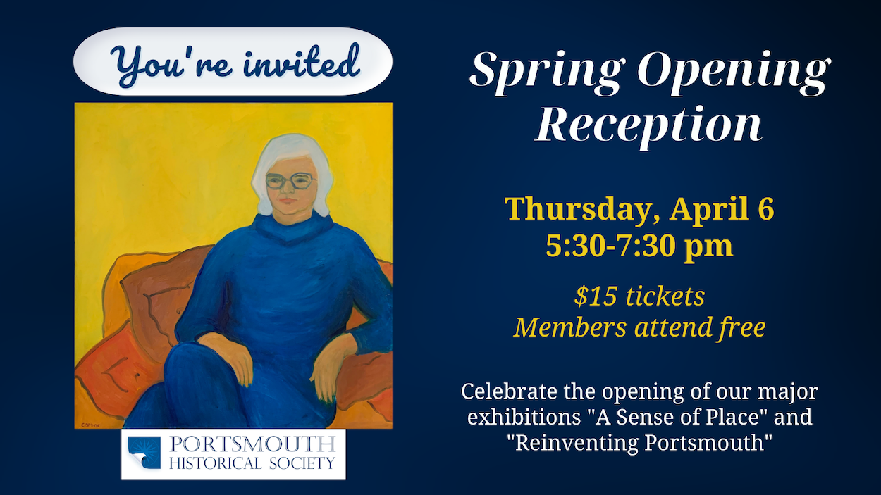 Dark Blue banner with a portrait of a seated figure on the left. Figure wears a blue dress and is in front of a yellow background. A text bubble with the words "You're invited" appears above their head. Text on the right reads: Spring Opening Reception, Thursday, April 6 5:30-7:30 pm $15 tickets Members attend free Celebrate the opening of our major exhibitions "A Sense of Place" and "Reinventing Portsmouth"