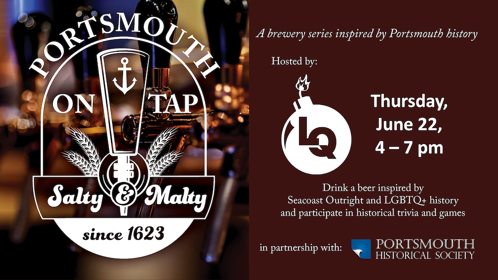 Portsmouth on Tap. Burgundy background with a faded image of beer taps. A brewery series inspired by Portsmouth history. Hosted by Loaded Question. Thursday, June 22, 4 – 7 pm Drink a beer inspired by Seacoast Outright and participate in historical trivia and games. In partnership with Portsmouth Historical Society